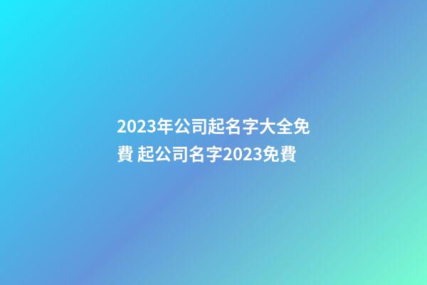 2023年公司起名字大全免費 起公司名字2023免費-第1張-公司起名-玄機派